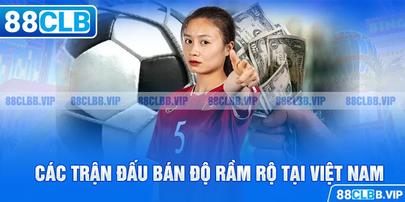 Các trận đấu bán độ rầm rộ tại Việt Nam